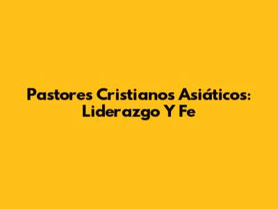Pastores Cristianos Asiáticos: Liderazgo Y Fe