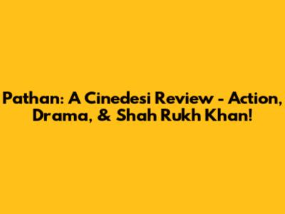 Pathan: A Cinedesi Review - Action, Drama, & Shah Rukh Khan!