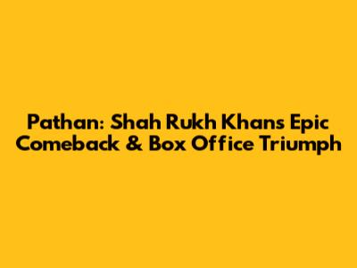 Pathan: Shah Rukh Khan's Epic Comeback & Box Office Triumph