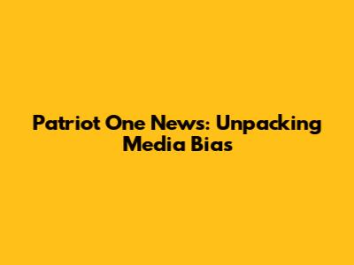 Patriot One News: Unpacking Media Bias