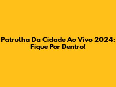 Patrulha Da Cidade Ao Vivo 2024: Fique Por Dentro!