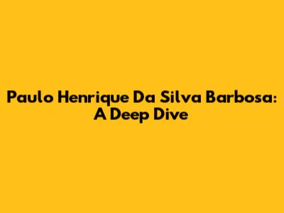 Paulo Henrique Da Silva Barbosa: A Deep Dive