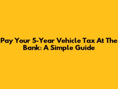 Pay Your 5-Year Vehicle Tax At The Bank: A Simple Guide