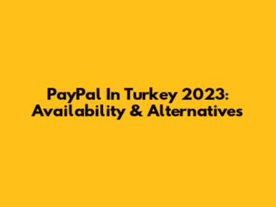PayPal In Turkey 2023: Availability & Alternatives