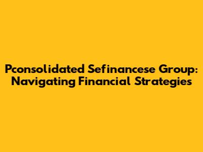 Pconsolidated Sefinancese Group: Navigating Financial Strategies