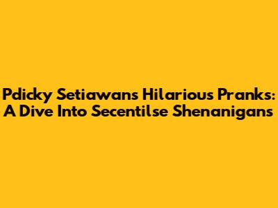 Pdicky Setiawan's Hilarious Pranks: A Dive Into Secentilse Shenanigans