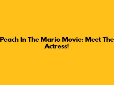 Peach In The Mario Movie: Meet The Actress!