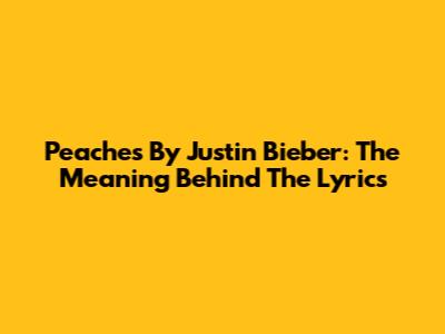 Peaches By Justin Bieber: The Meaning Behind The Lyrics