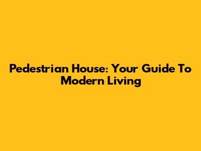 Pedestrian House: Your Guide To Modern Living