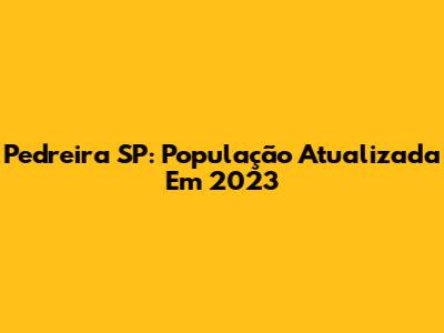 Pedreira SP: População Atualizada Em 2023