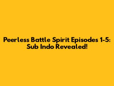 Peerless Battle Spirit Episodes 1-5: Sub Indo Revealed!