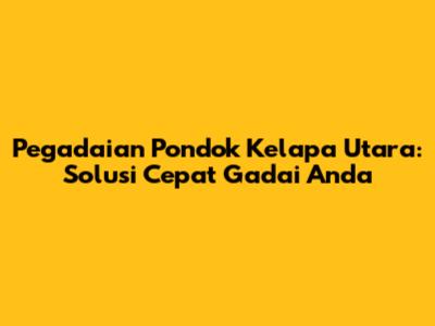 Pegadaian Pondok Kelapa Utara: Solusi Cepat Gadai Anda
