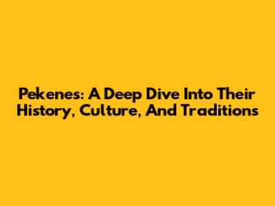 Pekenes: A Deep Dive Into Their History, Culture, And Traditions