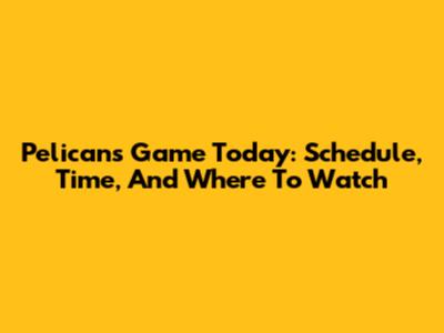 Pelicans Game Today: Schedule, Time, And Where To Watch
