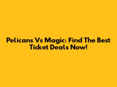 Pelicans Vs Magic: Find The Best Ticket Deals Now!