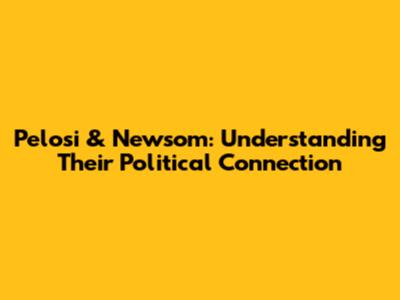 Pelosi & Newsom: Understanding Their Political Connection