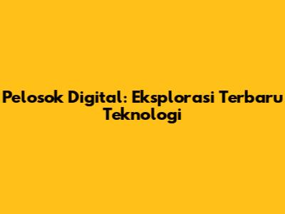 Pelosok Digital: Eksplorasi Terbaru Teknologi