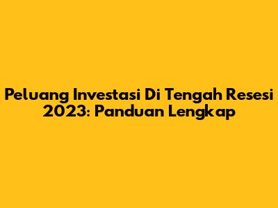 Peluang Investasi Di Tengah Resesi 2023: Panduan Lengkap