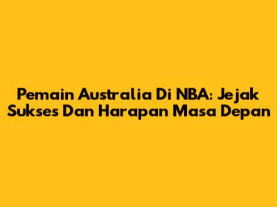 Pemain Australia Di NBA: Jejak Sukses Dan Harapan Masa Depan