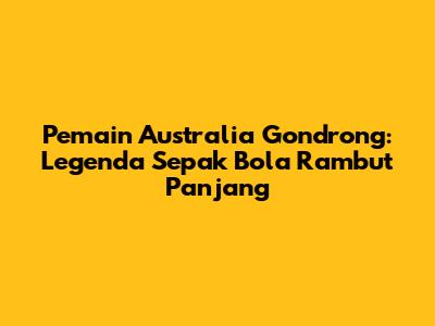 Pemain Australia Gondrong: Legenda Sepak Bola Rambut Panjang