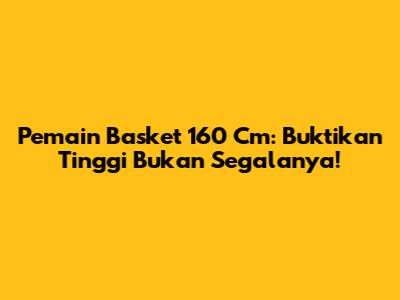 Pemain Basket 160 Cm: Buktikan Tinggi Bukan Segalanya!