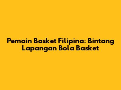 Pemain Basket Filipina: Bintang Lapangan Bola Basket
