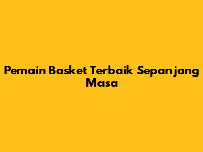 Pemain Basket Terbaik Sepanjang Masa