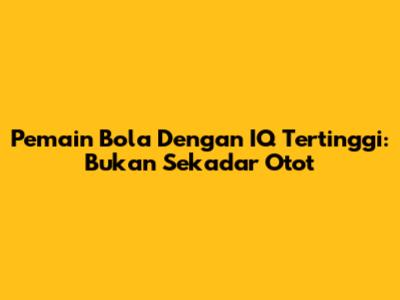 Pemain Bola Dengan IQ Tertinggi: Bukan Sekadar Otot
