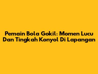 Pemain Bola Gokil: Momen Lucu Dan Tingkah Konyol Di Lapangan
