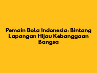 Pemain Bola Indonesia: Bintang Lapangan Hijau Kebanggaan Bangsa