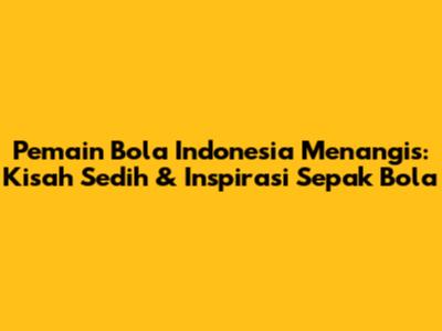 Pemain Bola Indonesia Menangis: Kisah Sedih & Inspirasi Sepak Bola