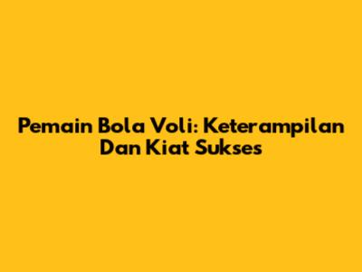 Pemain Bola Voli: Keterampilan Dan Kiat Sukses