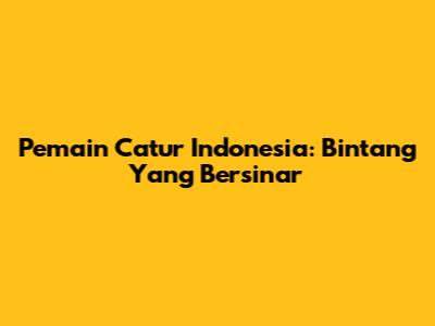 Pemain Catur Indonesia: Bintang Yang Bersinar