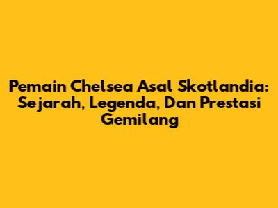 Pemain Chelsea Asal Skotlandia: Sejarah, Legenda, Dan Prestasi Gemilang