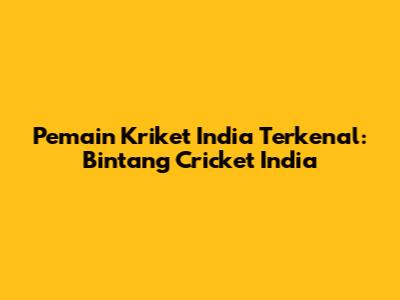 Pemain Kriket India Terkenal: Bintang Cricket India