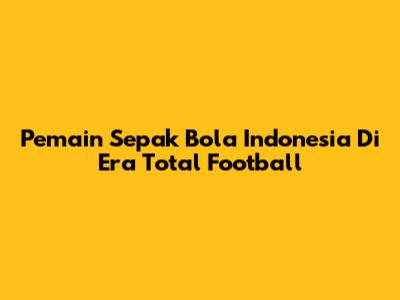 Pemain Sepak Bola Indonesia Di Era Total Football