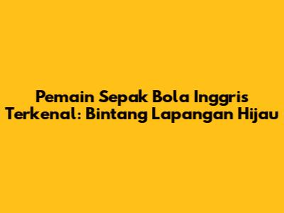Pemain Sepak Bola Inggris Terkenal: Bintang Lapangan Hijau