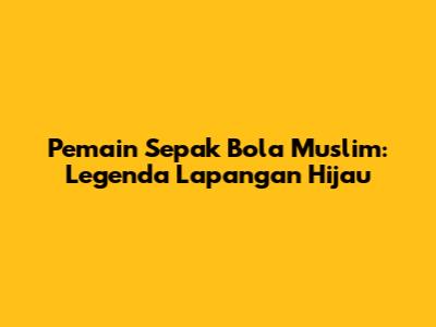 Pemain Sepak Bola Muslim: Legenda Lapangan Hijau