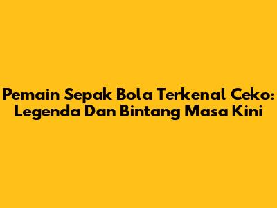 Pemain Sepak Bola Terkenal Ceko: Legenda Dan Bintang Masa Kini