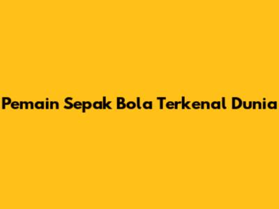 Pemain Sepak Bola Terkenal Dunia
