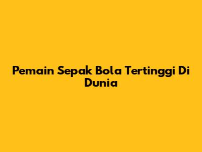 Pemain Sepak Bola Tertinggi Di Dunia
