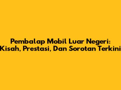 Pembalap Mobil Luar Negeri: Kisah, Prestasi, Dan Sorotan Terkini