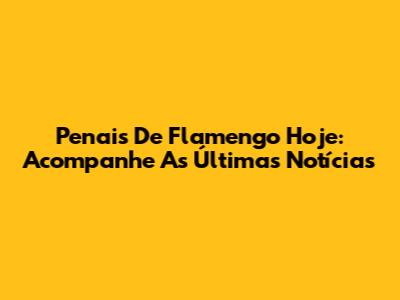 Penais De Flamengo Hoje: Acompanhe As Últimas Notícias