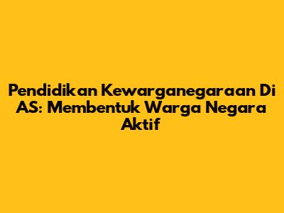 Pendidikan Kewarganegaraan Di AS: Membentuk Warga Negara Aktif
