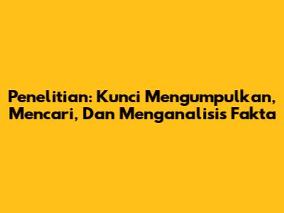 Penelitian: Kunci Mengumpulkan, Mencari, Dan Menganalisis Fakta