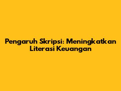 Pengaruh Skripsi: Meningkatkan Literasi Keuangan