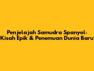 Penjelajah Samudra Spanyol: Kisah Epik & Penemuan Dunia Baru
