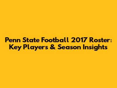 Penn State Football 2017 Roster: Key Players & Season Insights