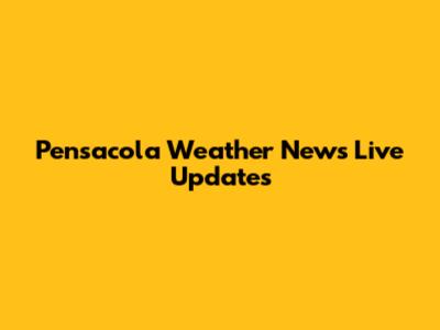 Pensacola Weather News Live Updates