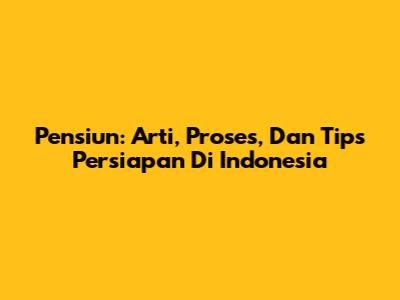 Pensiun: Arti, Proses, Dan Tips Persiapan Di Indonesia